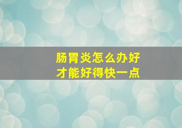 肠胃炎怎么办好才能好得快一点