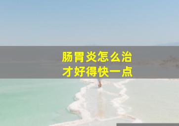 肠胃炎怎么治才好得快一点