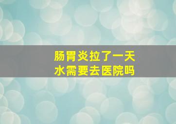 肠胃炎拉了一天水需要去医院吗