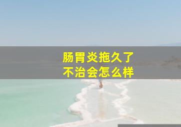 肠胃炎拖久了不治会怎么样