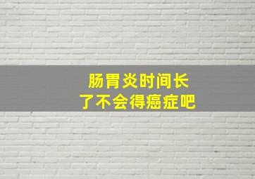 肠胃炎时间长了不会得癌症吧