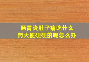 肠胃炎肚子痛吃什么药大便硬硬的呢怎么办