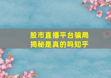 股市直播平台骗局揭秘是真的吗知乎