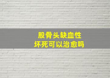 股骨头缺血性坏死可以治愈吗