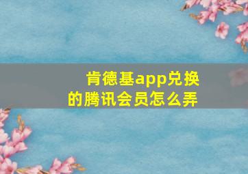 肯德基app兑换的腾讯会员怎么弄