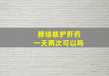 肺结核护肝药一天两次可以吗