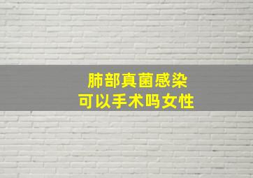 肺部真菌感染可以手术吗女性