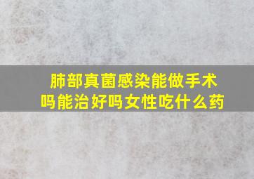 肺部真菌感染能做手术吗能治好吗女性吃什么药