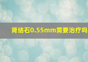 肾结石0.55mm需要治疗吗