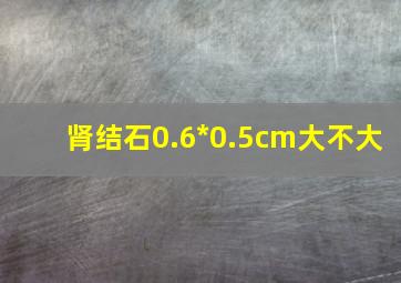 肾结石0.6*0.5cm大不大