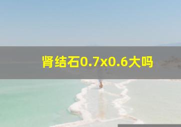 肾结石0.7x0.6大吗