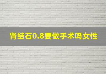 肾结石0.8要做手术吗女性