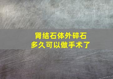 肾结石体外碎石多久可以做手术了