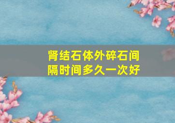 肾结石体外碎石间隔时间多久一次好