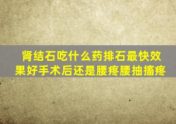 肾结石吃什么药排石最快效果好手术后还是腰疼腰抽搐疼