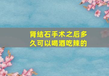 肾结石手术之后多久可以喝酒吃辣的