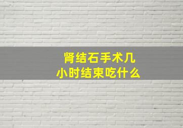 肾结石手术几小时结束吃什么