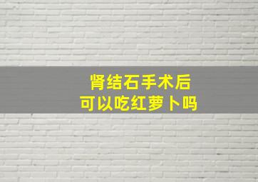 肾结石手术后可以吃红萝卜吗