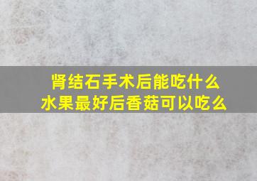 肾结石手术后能吃什么水果最好后香菇可以吃么