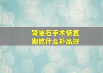 肾结石手术恢复期吃什么补品好