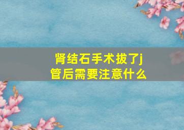 肾结石手术拔了j管后需要注意什么