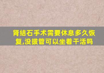 肾结石手术需要休息多久恢复,没拔管可以坐着干活吗