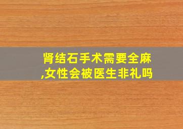 肾结石手术需要全麻,女性会被医生非礼吗