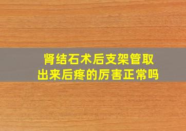 肾结石术后支架管取出来后疼的厉害正常吗