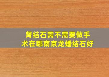 肾结石需不需要做手术在哪南京龙蟠结石好