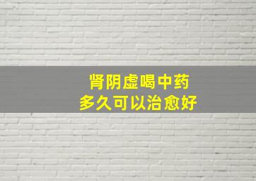 肾阴虚喝中药多久可以治愈好