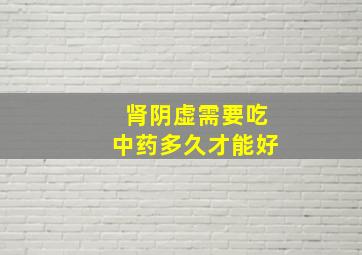 肾阴虚需要吃中药多久才能好