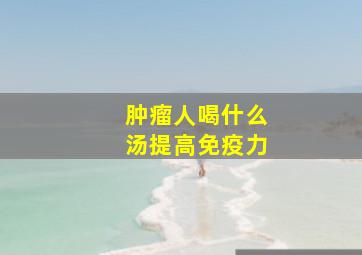 肿瘤人喝什么汤提高免疫力