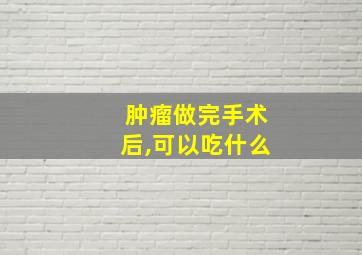 肿瘤做完手术后,可以吃什么