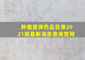 肿瘤医保药品目录2021版最新消息查询官网