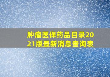 肿瘤医保药品目录2021版最新消息查询表