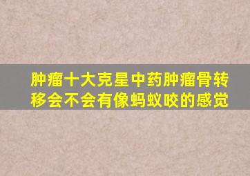 肿瘤十大克星中药肿瘤骨转移会不会有像蚂蚁咬的感觉