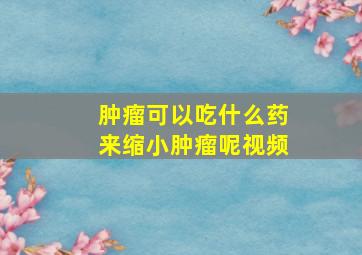 肿瘤可以吃什么药来缩小肿瘤呢视频