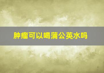 肿瘤可以喝蒲公英水吗