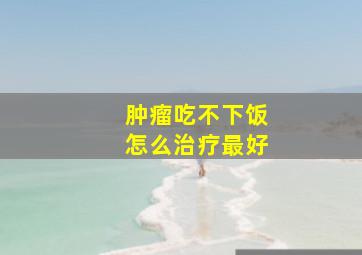 肿瘤吃不下饭怎么治疗最好