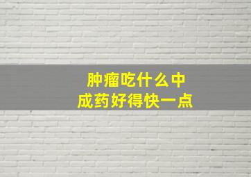 肿瘤吃什么中成药好得快一点