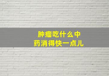 肿瘤吃什么中药消得快一点儿