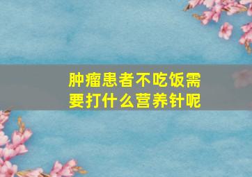 肿瘤患者不吃饭需要打什么营养针呢