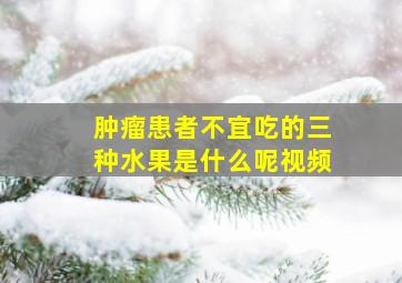 肿瘤患者不宜吃的三种水果是什么呢视频