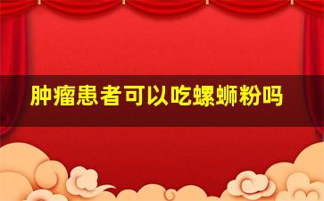 肿瘤患者可以吃螺蛳粉吗