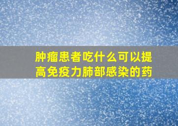 肿瘤患者吃什么可以提高免疫力肺部感染的药