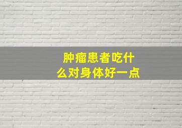 肿瘤患者吃什么对身体好一点