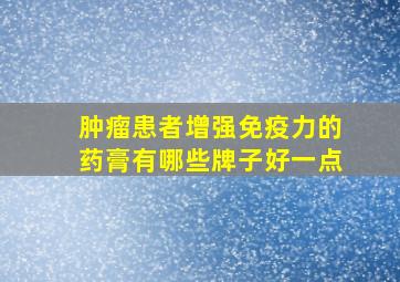 肿瘤患者增强免疫力的药膏有哪些牌子好一点