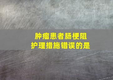 肿瘤患者肠梗阻护理措施错误的是