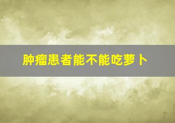 肿瘤患者能不能吃萝卜