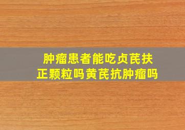 肿瘤患者能吃贞芪扶正颗粒吗黄芪抗肿瘤吗